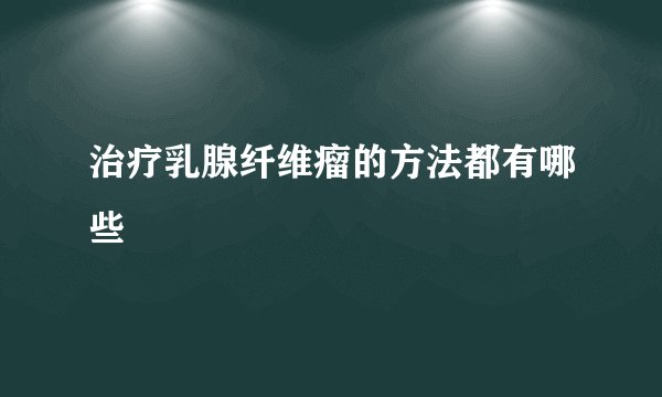 治疗乳腺纤维瘤的方法都有哪些