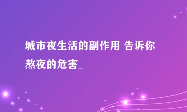 城市夜生活的副作用 告诉你熬夜的危害_