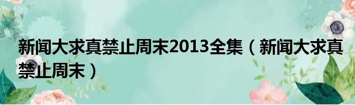 新闻大求真禁止周末2013全集（新闻大求真禁止周末）
