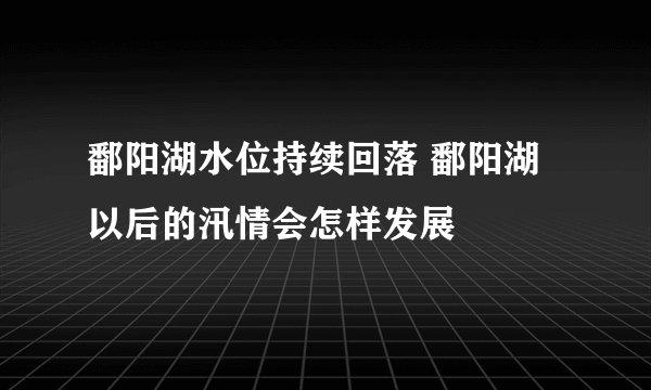 鄱阳湖水位持续回落 鄱阳湖以后的汛情会怎样发展