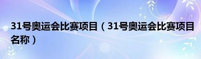 31号奥运会比赛项目（31号奥运会比赛项目名称）