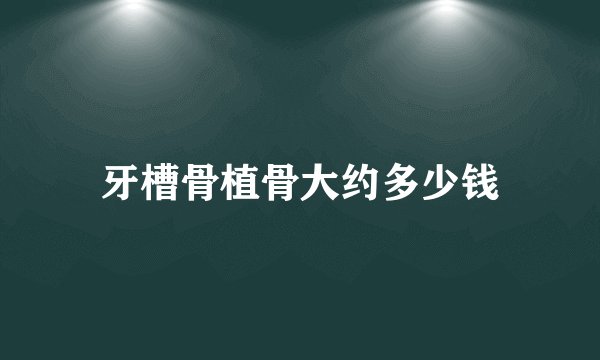 牙槽骨植骨大约多少钱