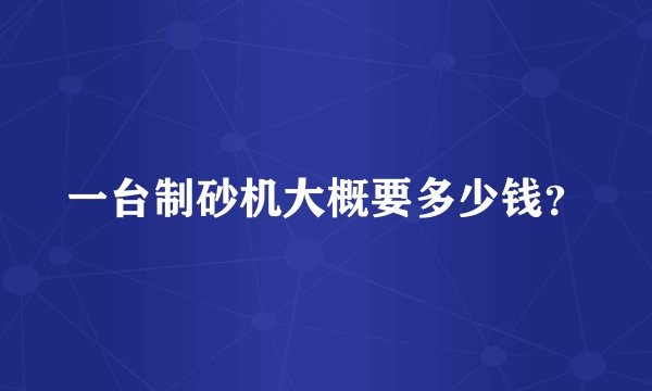 一台制砂机大概要多少钱？