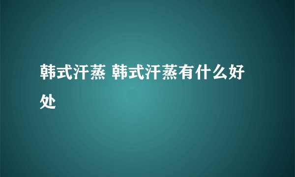 韩式汗蒸 韩式汗蒸有什么好处