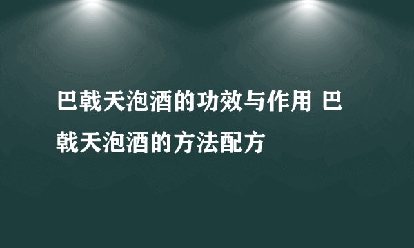 巴戟天泡酒的功效与作用 巴戟天泡酒的方法配方