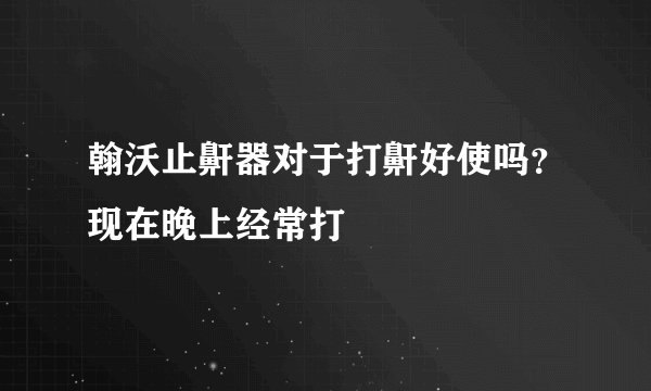 翰沃止鼾器对于打鼾好使吗？现在晚上经常打