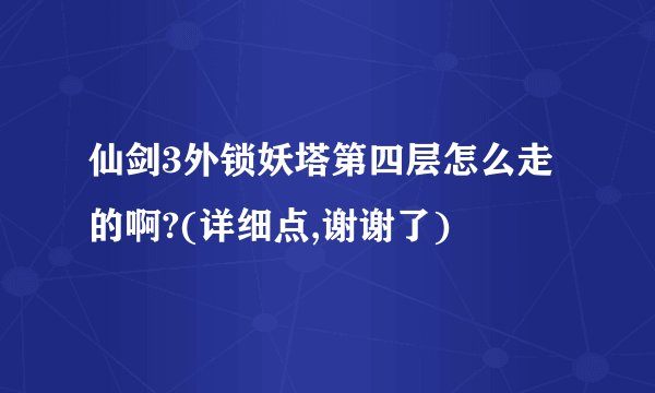 仙剑3外锁妖塔第四层怎么走的啊?(详细点,谢谢了)