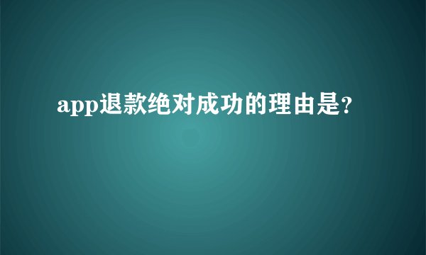 app退款绝对成功的理由是？