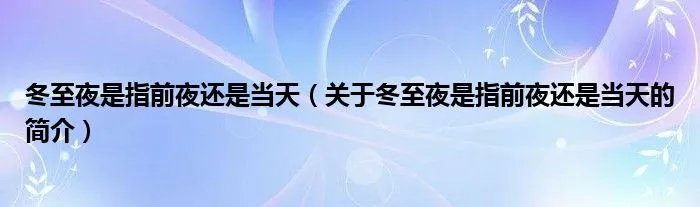 冬至夜是指前夜还是当天（关于冬至夜是指前夜还是当天的简介）