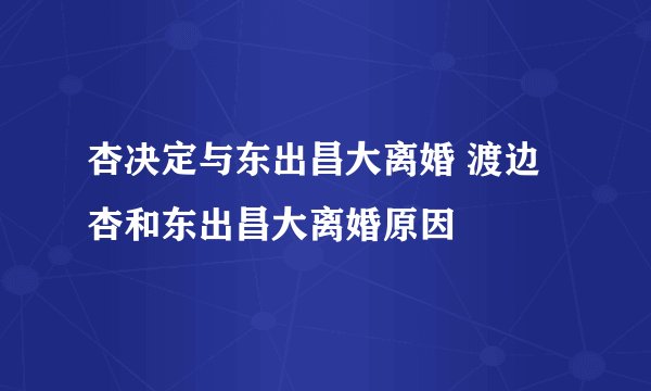 杏决定与东出昌大离婚 渡边杏和东出昌大离婚原因