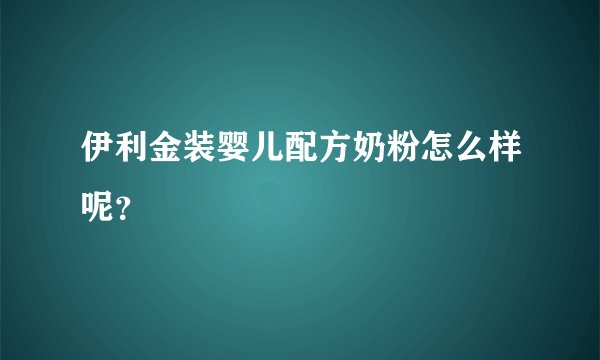 伊利金装婴儿配方奶粉怎么样呢？