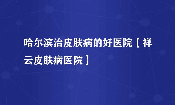 哈尔滨治皮肤病的好医院【祥云皮肤病医院】     