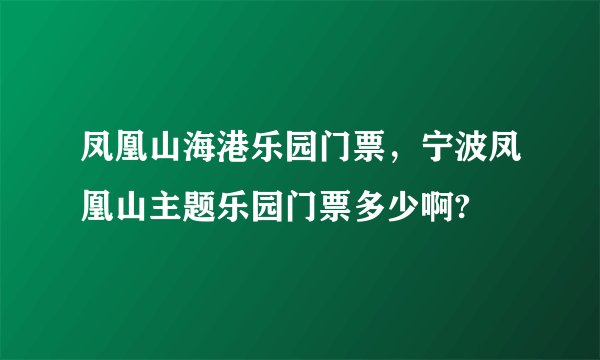 凤凰山海港乐园门票，宁波凤凰山主题乐园门票多少啊?