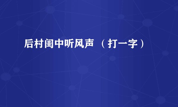 后村闺中听风声 （打一字）