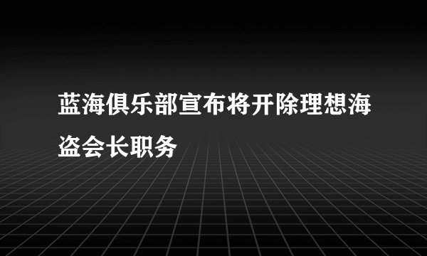 蓝海俱乐部宣布将开除理想海盗会长职务