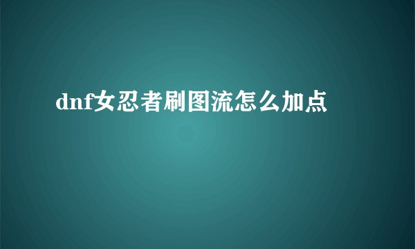 dnf女忍者刷图流怎么加点