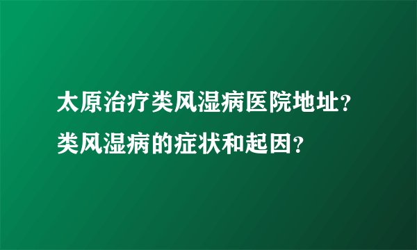 太原治疗类风湿病医院地址?类风湿病的症状和起因?