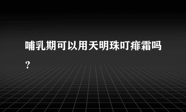 哺乳期可以用天明珠叮痱霜吗？