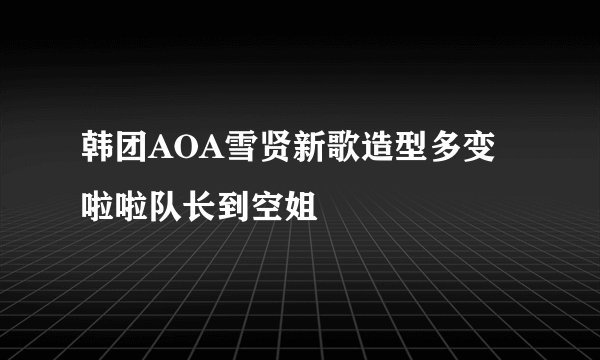 韩团AOA雪贤新歌造型多变啦啦队长到空姐