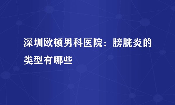 深圳欧顿男科医院：膀胱炎的类型有哪些