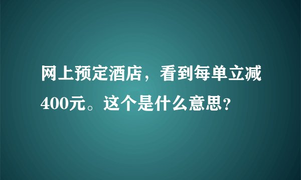 网上预定酒店，看到每单立减400元。这个是什么意思？