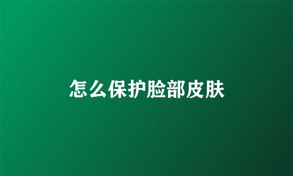 怎么保护脸部皮肤