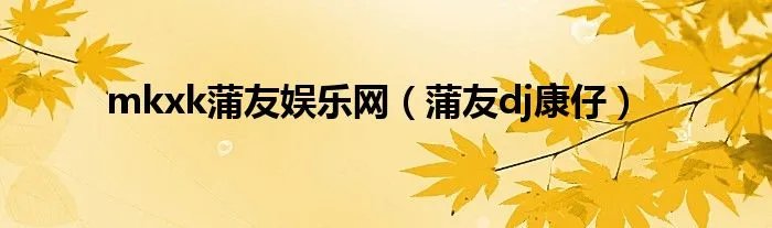 mkxk蒲友娱乐网（蒲友dj康仔）