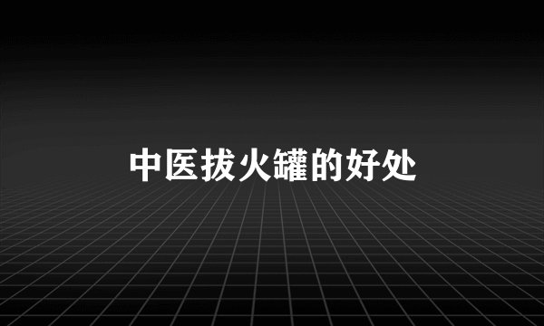 中医拔火罐的好处