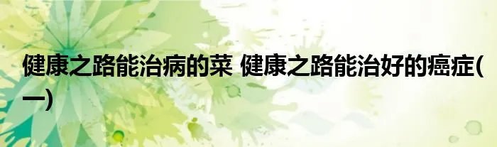健康之路能治病的菜 健康之路能治好的癌症(一)