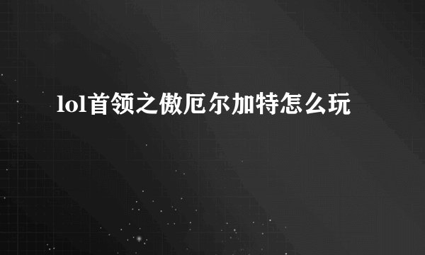lol首领之傲厄尔加特怎么玩