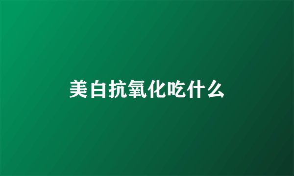 美白抗氧化吃什么