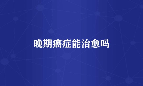晚期癌症能治愈吗