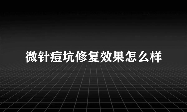 微针痘坑修复效果怎么样