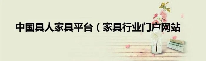 中国具人家具平台（家具行业门户网站