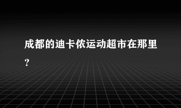 成都的迪卡侬运动超市在那里？