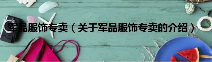 军品服饰专卖（关于军品服饰专卖的介绍）