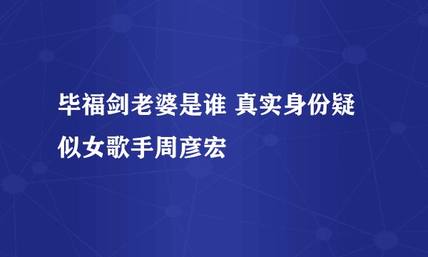 毕福剑老婆是谁 真实身份疑似女歌手周彦宏