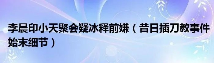 李晨印小天聚会疑冰释前嫌（昔日插刀教事件始末细节）