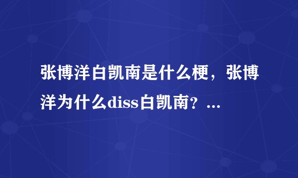 张博洋白凯南是什么梗,张博洋为什么diss白凯南?_飞外网