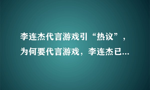 李连杰代言游戏引“热议”,为何要代言游戏,李连杰已给出解释!