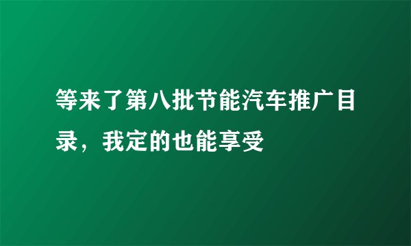 等来了第八批节能汽车推广目录，我定的也能享受