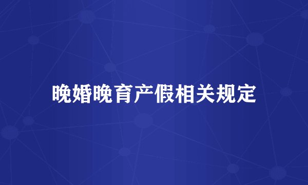 晚婚晚育产假相关规定