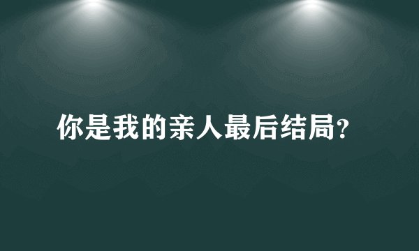 你是我的亲人最后结局？