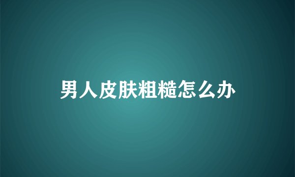 男人皮肤粗糙怎么办