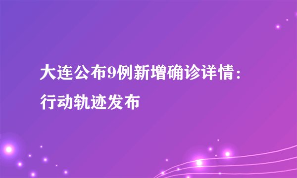大连公布9例新增确诊详情：行动轨迹发布