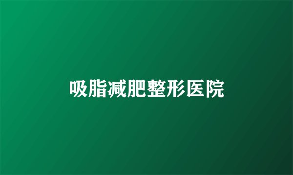 吸脂减肥整形医院
