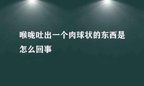 喉咙吐出一个肉球状的东西是怎么回事