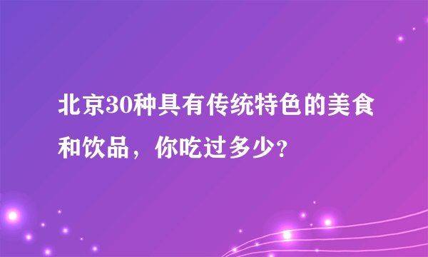 北京30种具有传统特色的美食和饮品，你吃过多少？