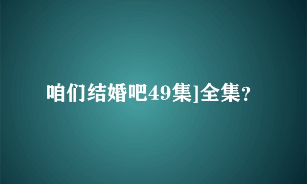 咱们结婚吧49集]全集？