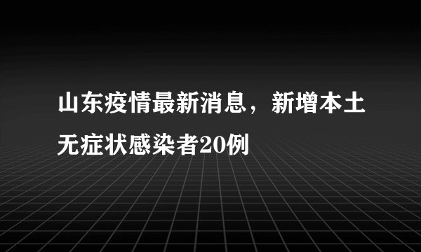 山东疫情最新消息，新增本土无症状感染者20例
